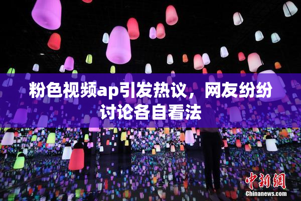粉色视频ap引发热议，网友纷纷讨论各自看法