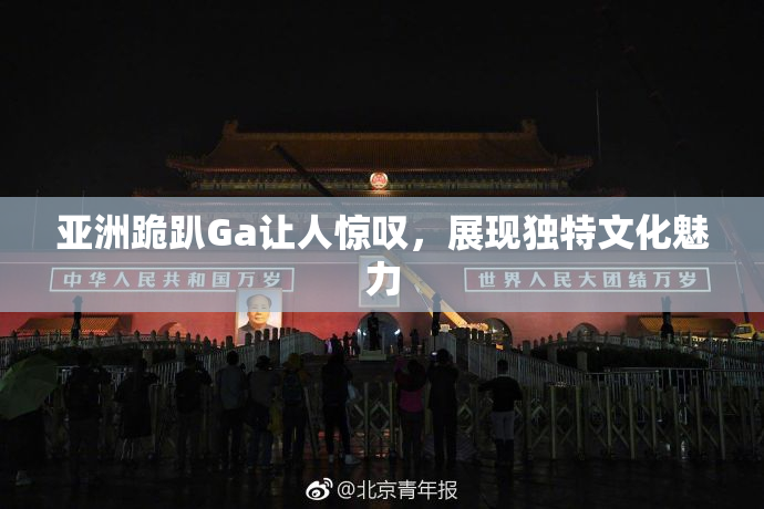 亚洲跪趴Ga让人惊叹，展现独特文化魅力