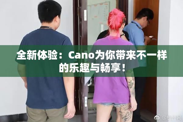 全新体验：Cano为你带来不一样的乐趣与畅享！
