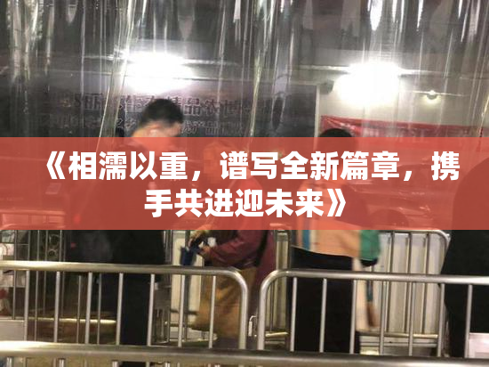 《相濡以重，谱写全新篇章，携手共进迎未来》