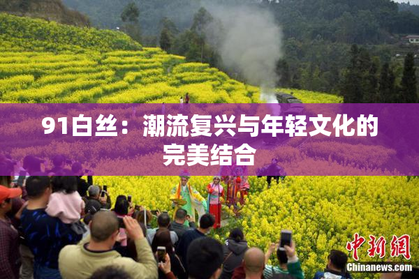 91白丝：潮流复兴与年轻文化的完美结合