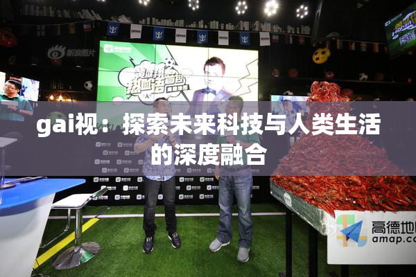 gai视：探索未来科技与人类生活的深度融合