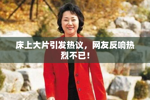 床上大片引发热议，网友反响热烈不已！