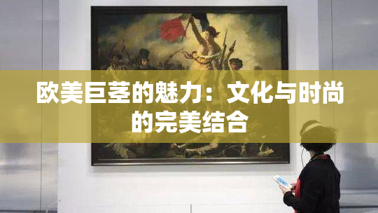 欧美巨茎的魅力：文化与时尚的完美结合