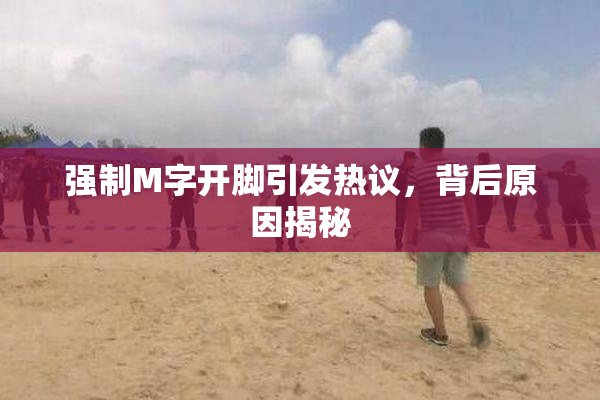 强制M字开脚引发热议，背后原因揭秘