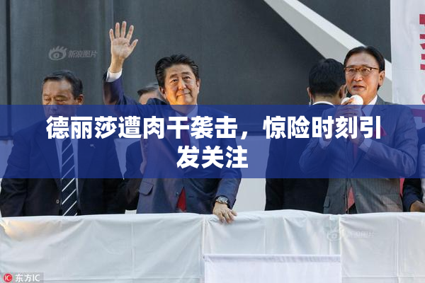 德丽莎遭肉干袭击，惊险时刻引发关注