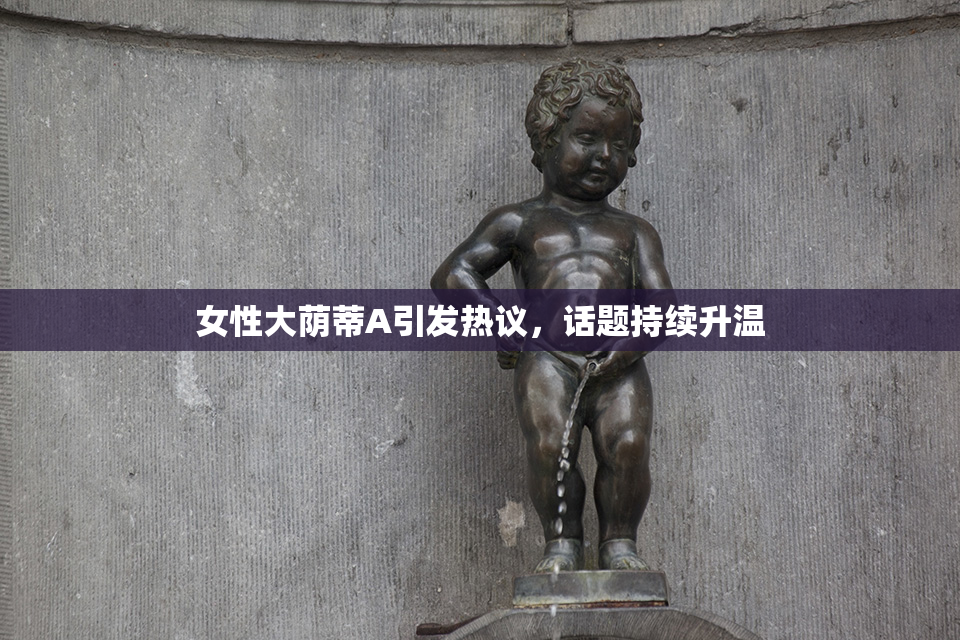 女性大荫蒂A引发热议，话题持续升温