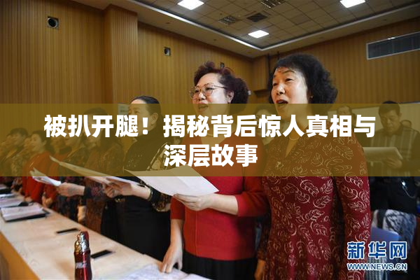 被扒开腿！揭秘背后惊人真相与深层故事