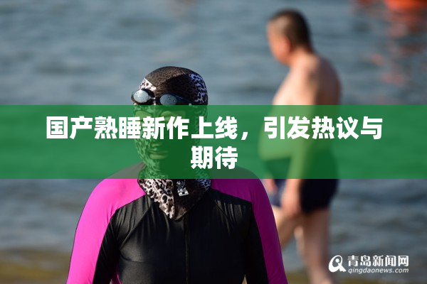 国产熟睡新作上线，引发热议与期待