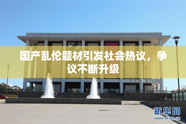 国产乱伦题材引发社会热议，争议不断升级