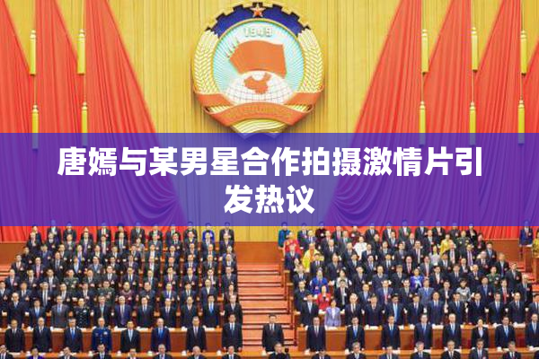 唐嫣与某男星合作拍摄激情片引发热议