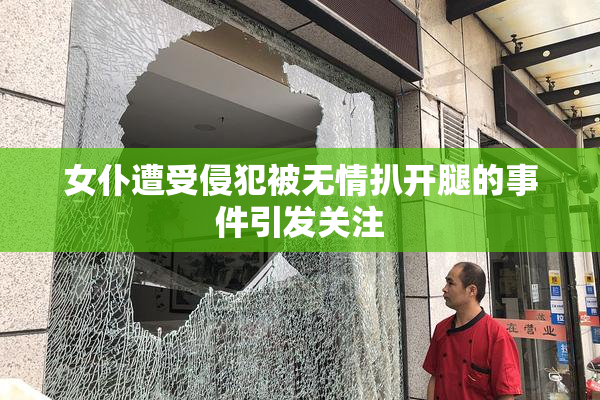 女仆遭受侵犯被无情扒开腿的事件引发关注