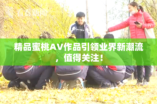 精品蜜桃AV作品引领业界新潮流，值得关注！