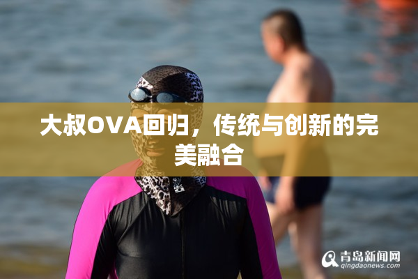 大叔OVA回归，传统与创新的完美融合