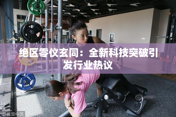 绝区零仪玄同：全新科技突破引发行业热议