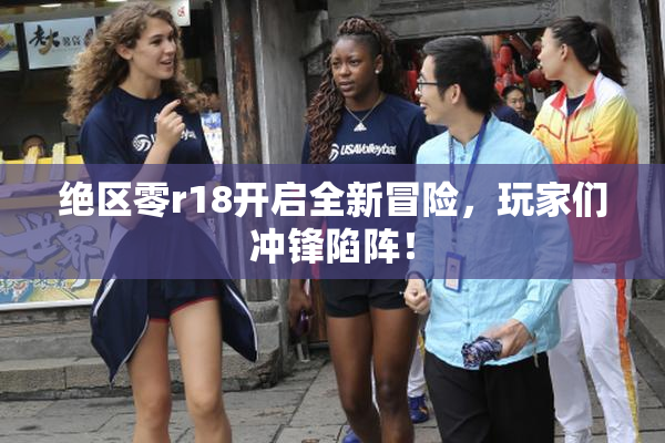 绝区零r18开启全新冒险，玩家们冲锋陷阵！