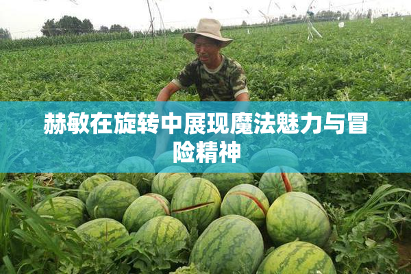 赫敏在旋转中展现魔法魅力与冒险精神