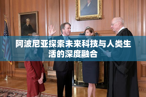 阿波尼亚探索未来科技与人类生活的深度融合
