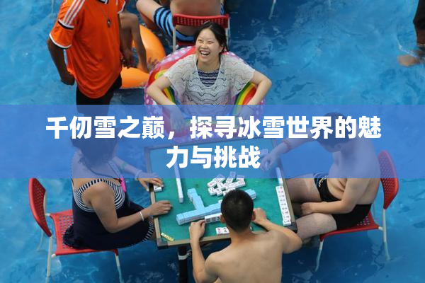 千仞雪之巅，探寻冰雪世界的魅力与挑战