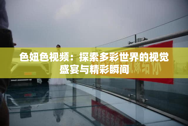色妞色视频：探索多彩世界的视觉盛宴与精彩瞬间