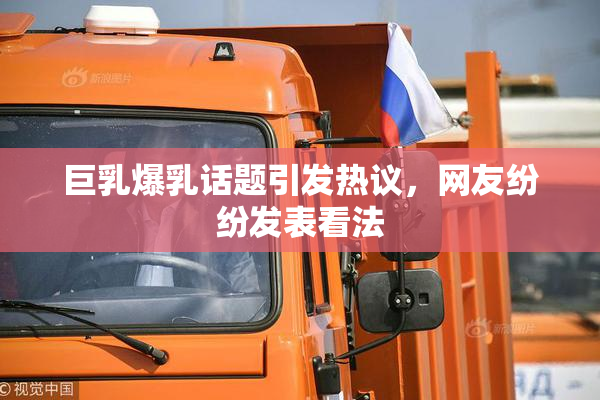 巨乳爆乳话题引发热议，网友纷纷发表看法
