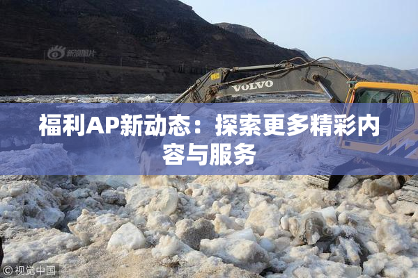 福利AP新动态：探索更多精彩内容与服务