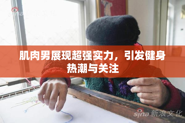 肌肉男展现超强实力，引发健身热潮与关注