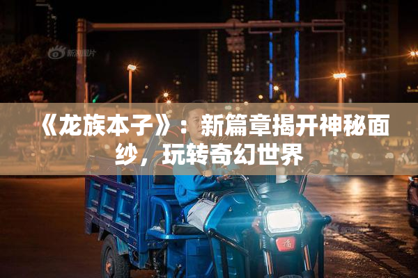 《龙族本子》：新篇章揭开神秘面纱，玩转奇幻世界