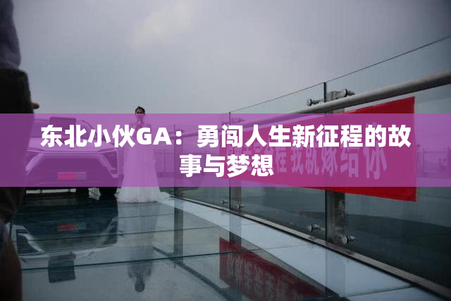 东北小伙GA：勇闯人生新征程的故事与梦想