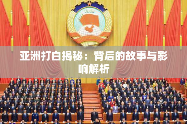 亚洲打白揭秘：背后的故事与影响解析