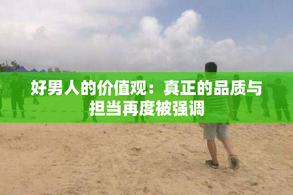 好男人的价值观：真正的品质与担当再度被强调