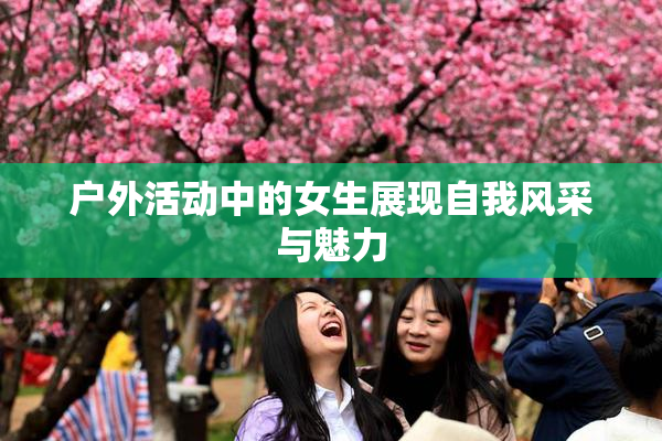 户外活动中的女生展现自我风采与魅力