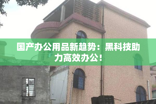 国产办公用品新趋势：黑科技助力高效办公！