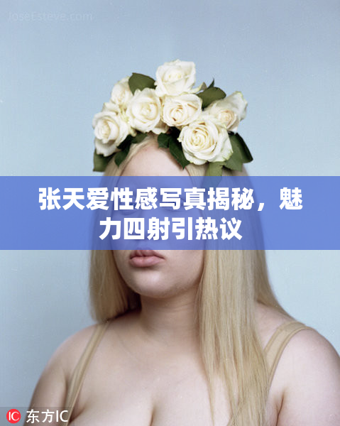 张天爱性感写真揭秘，魅力四射引热议