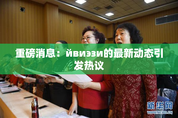 重磅消息：йвиэзи的最新动态引发热议