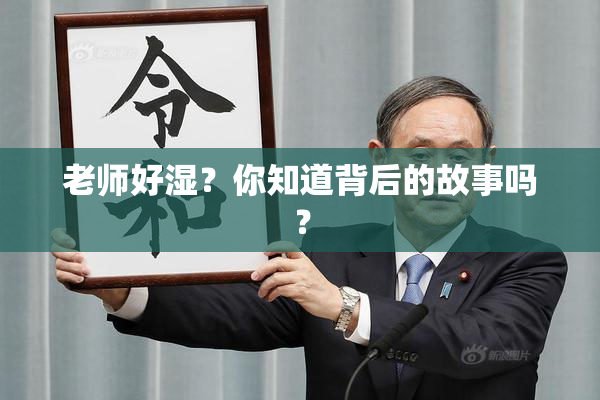 老师好湿？你知道背后的故事吗？