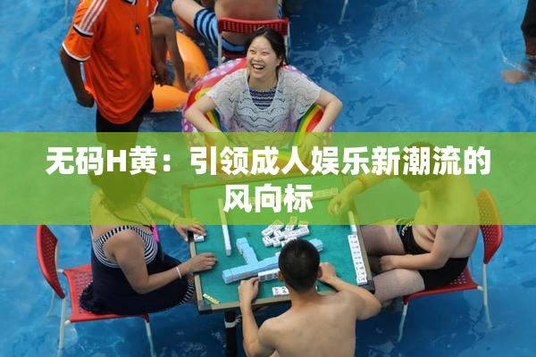 无码H黄：引领成人娱乐新潮流的风向标