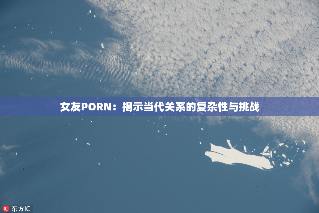 女友PORN：揭示当代关系的复杂性与挑战
