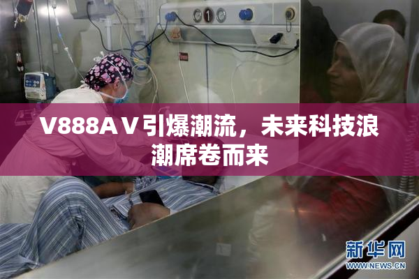 V888AⅤ引爆潮流，未来科技浪潮席卷而来