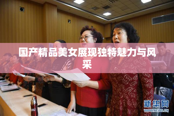 国产精品美女展现独特魅力与风采