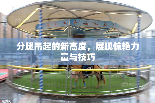 分腿吊起的新高度，展现惊艳力量与技巧