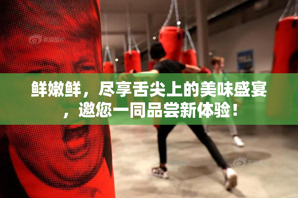 鲜嫩鲜，尽享舌尖上的美味盛宴，邀您一同品尝新体验！
