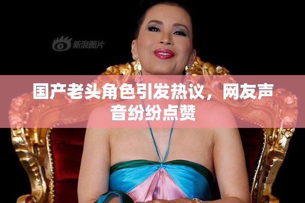 国产老头角色引发热议，网友声音纷纷点赞