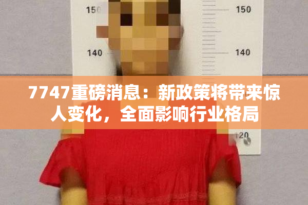 7747重磅消息：新政策将带来惊人变化，全面影响行业格局