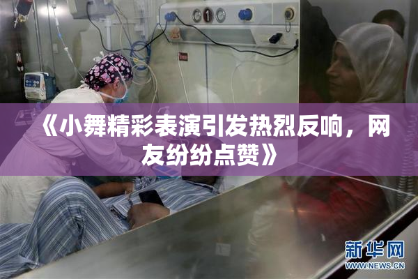 《小舞精彩表演引发热烈反响，网友纷纷点赞》