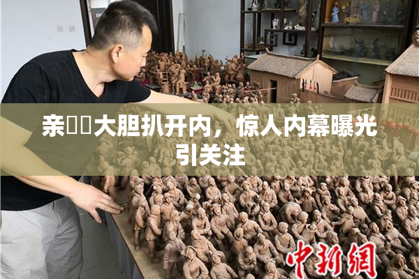 亲妺妺大胆扒开内，惊人内幕曝光引关注