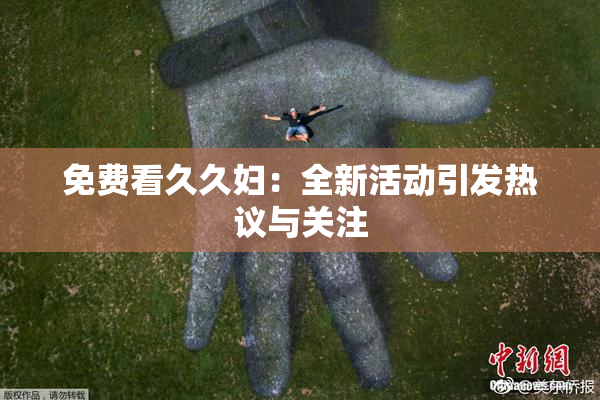 免费看久久妇：全新活动引发热议与关注