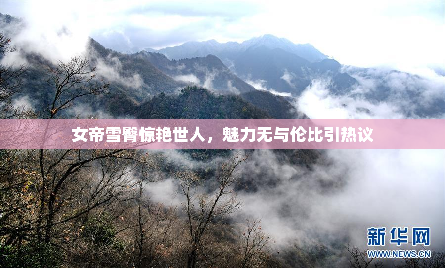 女帝雪臀惊艳世人，魅力无与伦比引热议