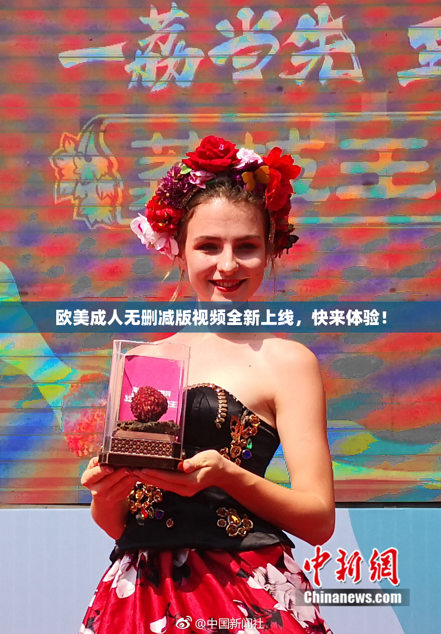欧美成人无删减版视频全新上线，快来体验！