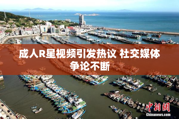 成人R星视频引发热议 社交媒体争论不断